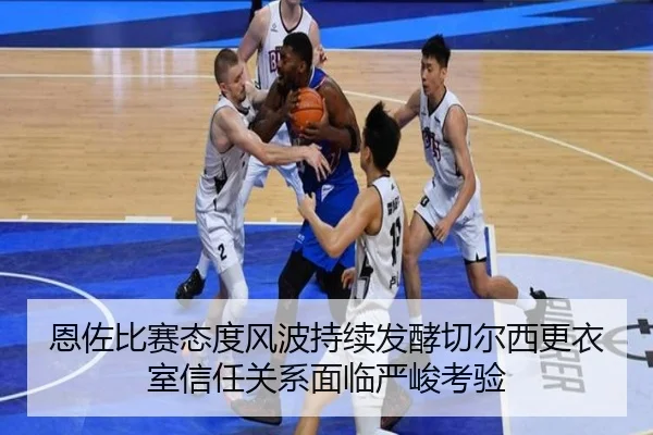 恩佐比赛态度风波持续发酵切尔西更衣室信任关系面临严峻考验