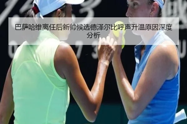 巴萨哈维离任后新帅候选德泽尔比呼声升温原因深度分析