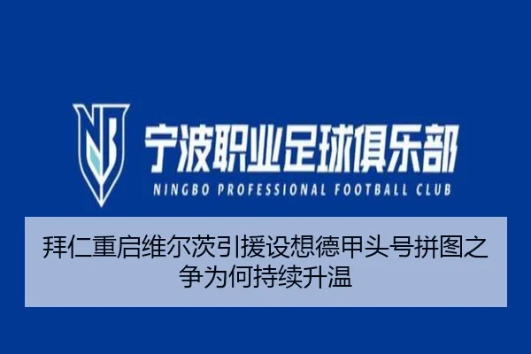 拜仁重启维尔茨引援设想德甲头号拼图之争为何持续升温