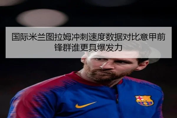国际米兰图拉姆冲刺速度数据对比意甲前锋群谁更具爆发力