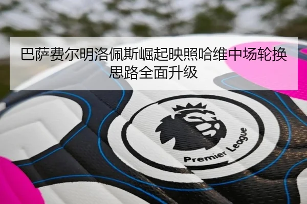 巴萨费尔明洛佩斯崛起映照哈维中场轮换思路全面升级