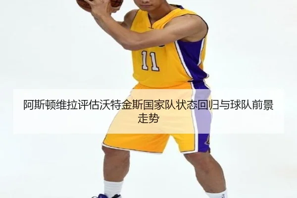 阿斯顿维拉评估沃特金斯国家队状态回归与球队前景走势