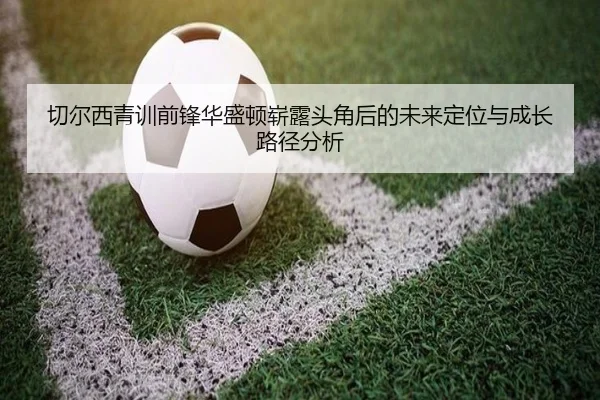 切尔西青训前锋华盛顿崭露头角后的未来定位与成长路径分析