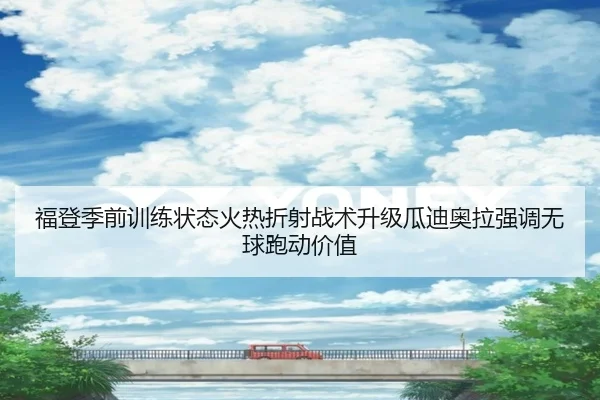 福登季前训练状态火热折射战术升级瓜迪奥拉强调无球跑动价值