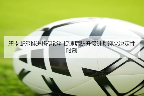 纽卡斯尔推进格伊谈判提速后防升级计划迎来决定性时刻