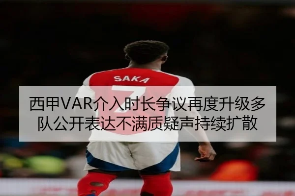 西甲VAR介入时长争议再度升级多队公开表达不满质疑声持续扩散